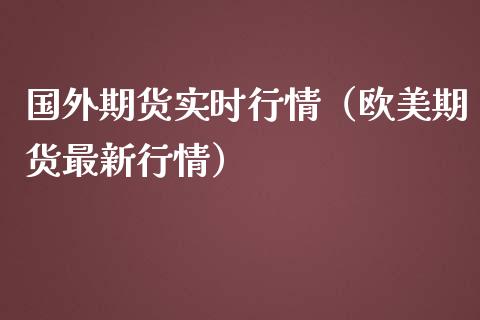 国外期货实时行情（欧美期货最新行情）_https://www.xmqjcw.com_期货直播室_第1张