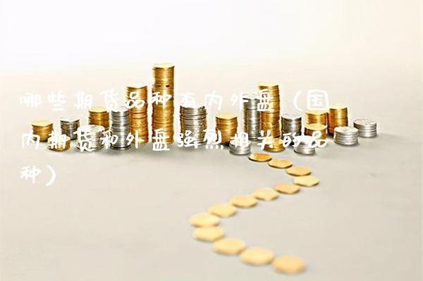 哪些期货品种有内外盘（国内期货和外盘强烈相关的品种）_https://www.xmqjcw.com_期货投资_第1张