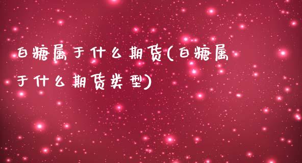 白糖属于什么期货(白糖属于什么期货类型)_https://www.xmqjcw.com_期货直播室_第1张
