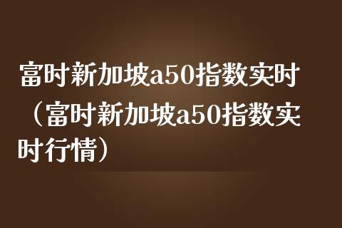 富时新加坡a50指数实时（富时新加坡a50指数实时行情）_https://www.xmqjcw.com_期货直播室_第1张