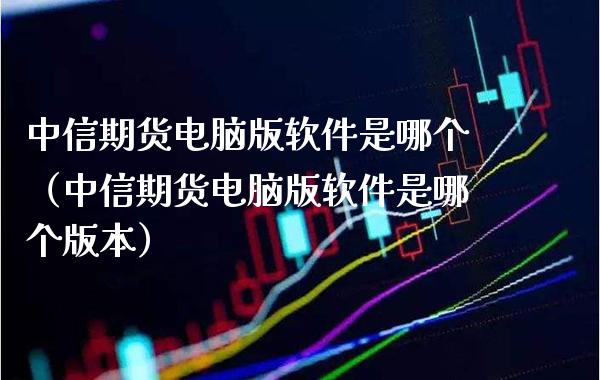中信期货电脑版软件是哪个（中信期货电脑版软件是哪个版本）_https://www.xmqjcw.com_期货开户_第1张