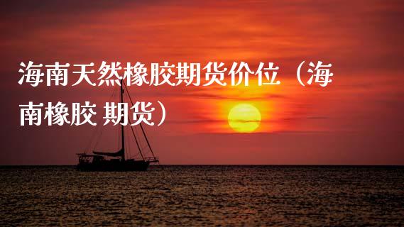 海南天然橡胶期货价位（海南橡胶 期货）_https://www.xmqjcw.com_期货投资_第1张
