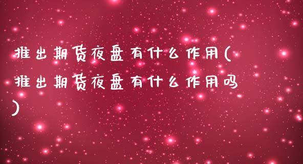 推出期货夜盘有什么作用(推出期货夜盘有什么作用吗)_https://www.xmqjcw.com_期货行情_第1张