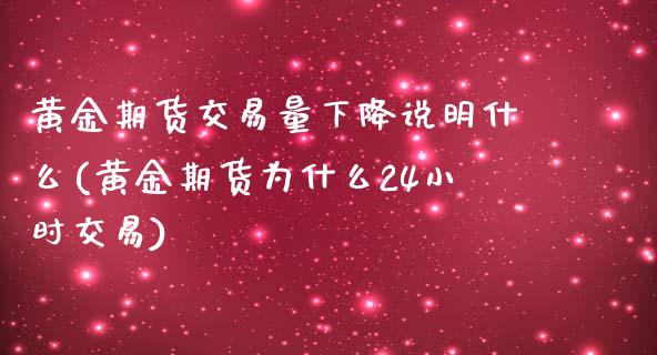 黄金期货交易量下降说明什么(黄金期货为什么24小时交易)_https://www.xmqjcw.com_期货百科_第1张