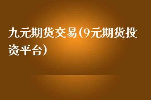 九元期货交易(9元期货投资平台)_https://www.xmqjcw.com_基金理财_第1张