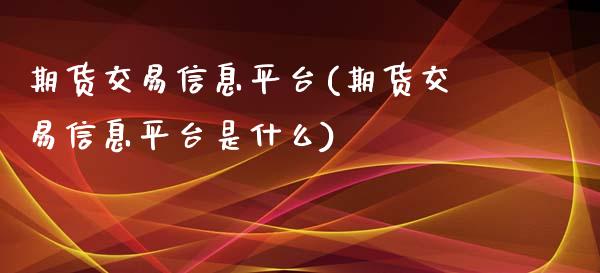 期货交易信息平台(期货交易信息平台是什么)_https://www.xmqjcw.com_期货开户_第1张