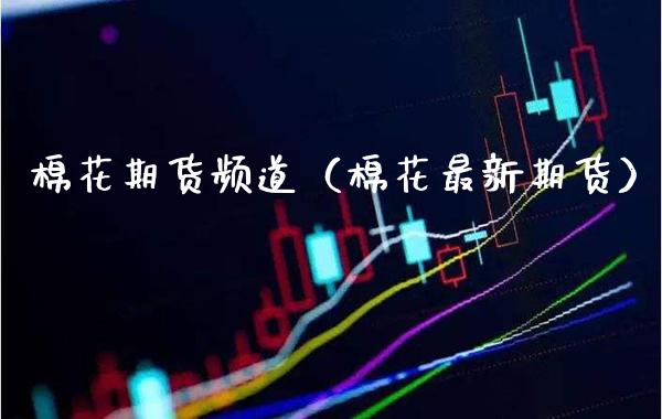 棉花期货频道（棉花最新期货）_https://www.xmqjcw.com_期货投资_第1张