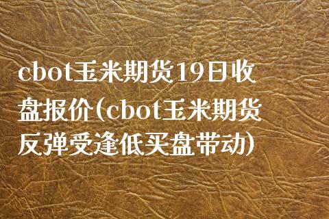 cbot玉米期货19日收盘报价(cbot玉米期货反弹受逢低买盘带动)_https://www.xmqjcw.com_基金理财_第1张