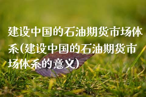建设中国的石油期货市场体系(建设中国的石油期货市场体系的意义)_https://www.xmqjcw.com_期货投资_第1张
