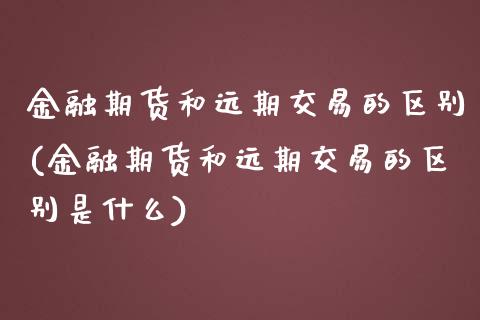 金融期货和远期交易的区别(金融期货和远期交易的区别是什么)_https://www.xmqjcw.com_期货投资_第1张