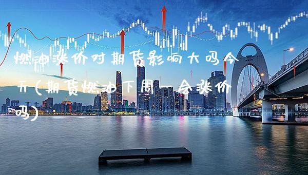 燃油涨价对期货影响大吗今天(期货燃油下周一会涨价吗)_https://www.xmqjcw.com_期货开户_第1张