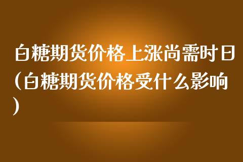 白糖期货价格上涨尚需时日(白糖期货价格受什么影响)_https://www.xmqjcw.com_期货直播室_第1张