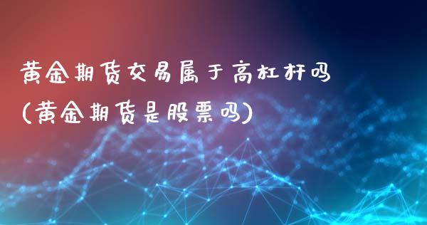 黄金期货交易属于高杠杆吗(黄金期货是股票吗)_https://www.xmqjcw.com_期货投资_第1张