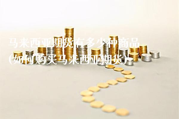 马来西亚期货有多少种商品(如何购买马来西亚期货)_https://www.xmqjcw.com_期货开户_第1张
