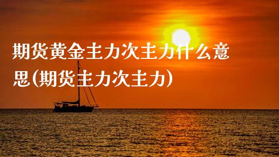 期货黄金主力次主力什么意思(期货主力次主力)_https://www.xmqjcw.com_期货百科_第1张