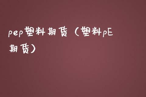 pep塑料期货（塑料pE期货）_https://www.xmqjcw.com_期货行情_第1张