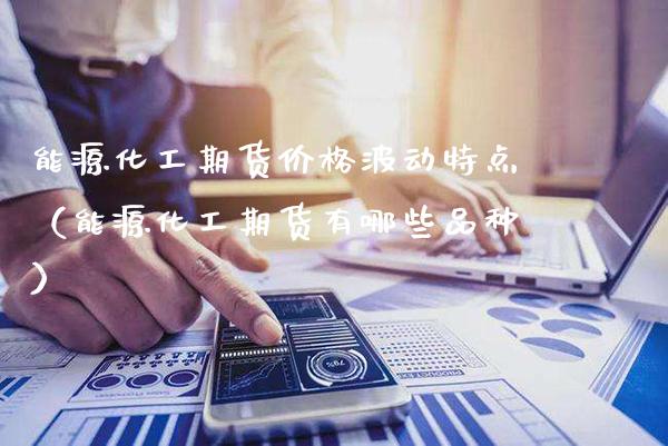 能源化工期货价格波动特点（能源化工期货有哪些品种）_https://www.xmqjcw.com_期货开户_第1张