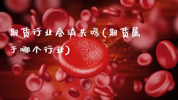 期货行业会消失吗(期货属于哪个行业)_https://www.xmqjcw.com_期货百科_第1张
