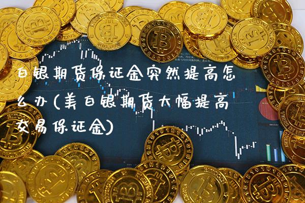 白银期货保证金突然提高怎么办(美白银期货大幅提高交易保证金)_https://www.xmqjcw.com_期货投资_第1张