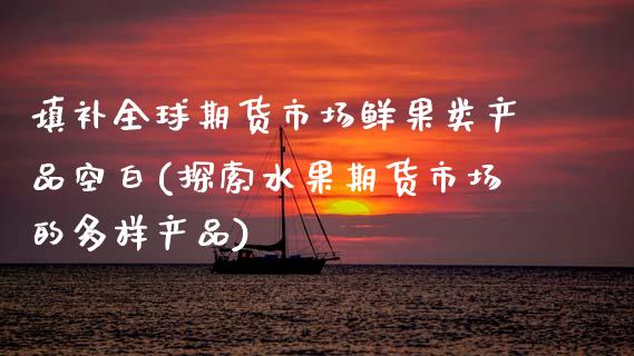 填补全球期货市场鲜果类产品空白(探索水果期货市场的多样产品)_https://www.xmqjcw.com_期货百科_第1张