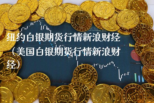 纽约白银期货行情新浪财经（美国白银期货行情新浪财经）_https://www.xmqjcw.com_期货行情_第1张