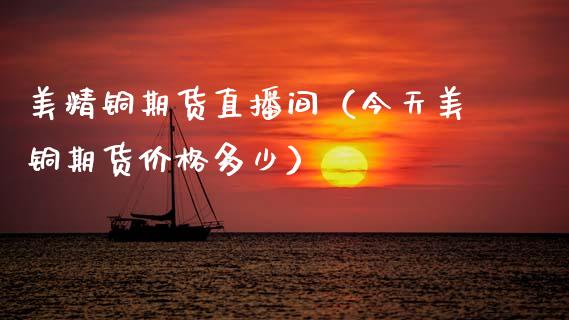 美精铜期货直播间（今天美铜期货价格多少）_https://www.xmqjcw.com_期货投资_第1张