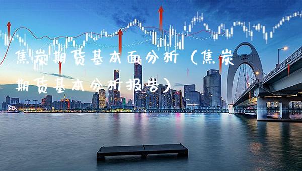 焦炭期货基本面分析（焦炭期货基本分析报告）_https://www.xmqjcw.com_期货投资_第1张