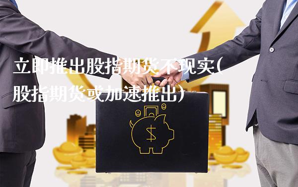 立即推出股指期货不现实(股指期货或加速推出)_https://www.xmqjcw.com_期货百科_第1张