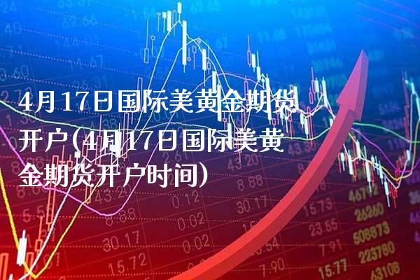 4月17日国际美黄金期货开户(4月17日国际美黄金期货开户时间)_https://www.xmqjcw.com_期货直播室_第1张