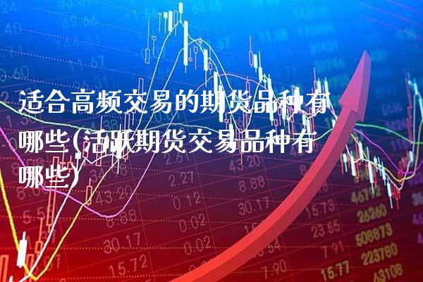适合高频交易的期货品种有哪些(活跃期货交易品种有哪些)_https://www.xmqjcw.com_期货百科_第1张
