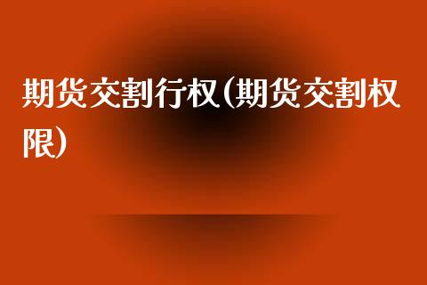 期货交割行权(期货交割权限)_https://www.xmqjcw.com_期货直播室_第1张