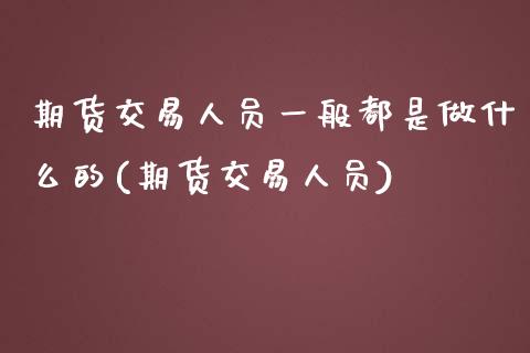 期货交易人员一般都是做什么的(期货交易人员)_https://www.xmqjcw.com_股票投资_第1张