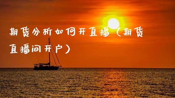 期货分析如何开直播（期货直播间开户）_https://www.xmqjcw.com_期货直播室_第1张