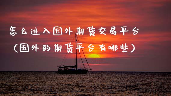 怎么进入国外期货交易平台（国外的期货平台有哪些）_https://www.xmqjcw.com_期货直播室_第1张