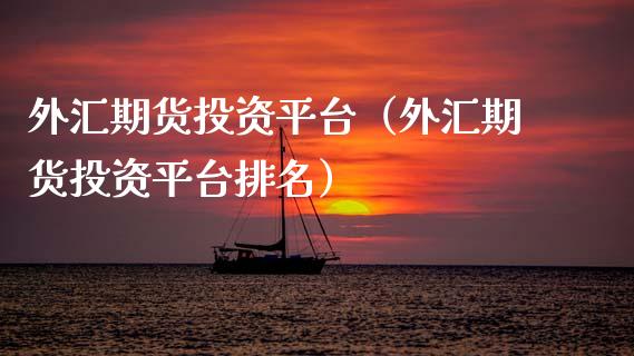 外汇期货投资平台（外汇期货投资平台排名）_https://www.xmqjcw.com_期货投资_第1张