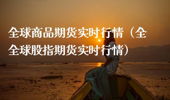 全球商品期货实时行情（全全球股指期货实时行情）_https://www.xmqjcw.com_期货直播室_第1张