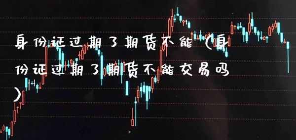 ***过期了期货不能（***过期了期货不能交易吗）_https://www.xmqjcw.com_期货投资_第1张