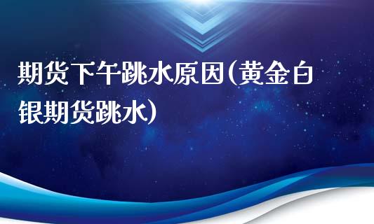 期货下午跳水原因(黄金白银期货跳水)_https://www.xmqjcw.com_期货百科_第1张