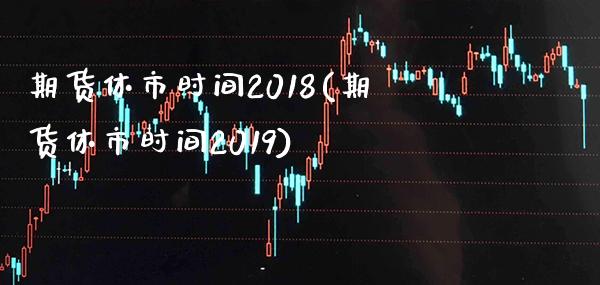期货休市时间2018(期货休市时间2019)_https://www.xmqjcw.com_期货百科_第1张