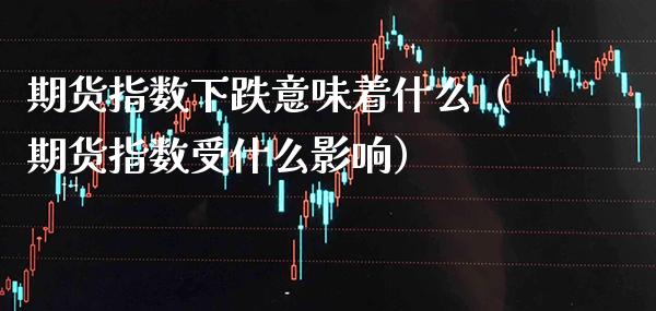 期货指数下跌意味着什么（期货指数受什么影响）_https://www.xmqjcw.com_期货直播室_第1张