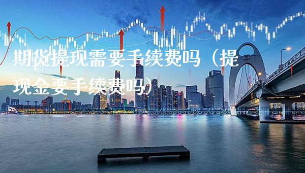 期货提现需要手续费吗（提现金要手续费吗）_https://www.xmqjcw.com_期货行情_第1张