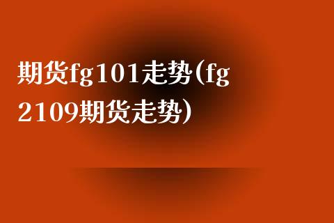 期货fg101走势(fg2109期货走势)_https://www.xmqjcw.com_期货直播室_第1张