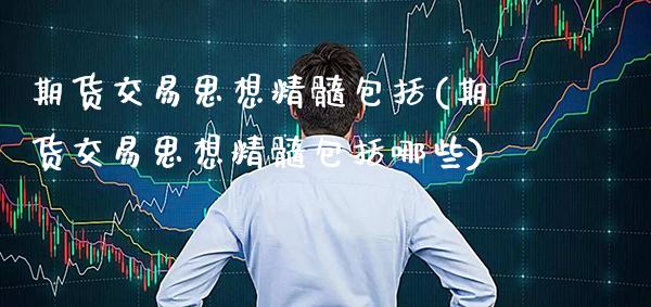 期货交易思想精髓包括(期货交易思想精髓包括哪些)_https://www.xmqjcw.com_期货百科_第1张