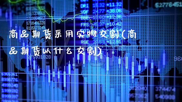 商品期货采用实物交割(商品期货以什么交割)_https://www.xmqjcw.com_期货百科_第1张