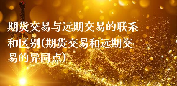 期货交易与远期交易的联系和区别(期货交易和远期交易的异同点)_https://www.xmqjcw.com_期货投资_第1张