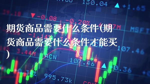 期货商品需要什么条件(期货商品需要什么条件才能买)_https://www.xmqjcw.com_期货百科_第1张