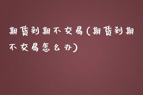 期货到期不交易(期货到期不交易怎么办)_https://www.xmqjcw.com_股票投资_第1张