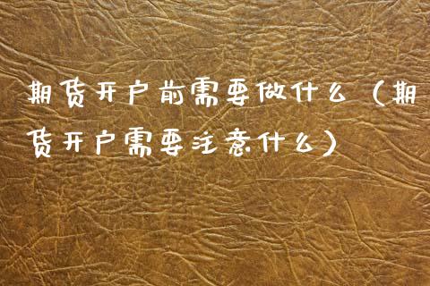 期货开户前需要做什么（期货开户需要注意什么）_https://www.xmqjcw.com_期货投资_第1张