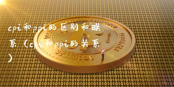 cpi和ppi的区别和联系（cpi和ppi的关系）_https://www.xmqjcw.com_期货投资_第1张