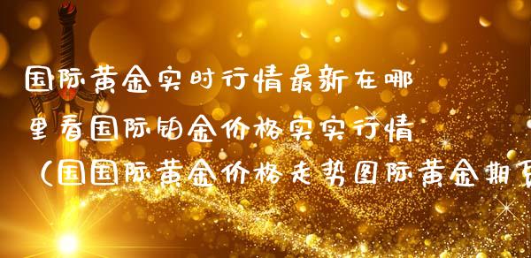 国际黄金实时行情最新在哪里看国际铂金价格实实行情（国国际黄金价格走势图际黄金期货实时行情24小时）_https://www.xmqjcw.com_期货直播室_第1张